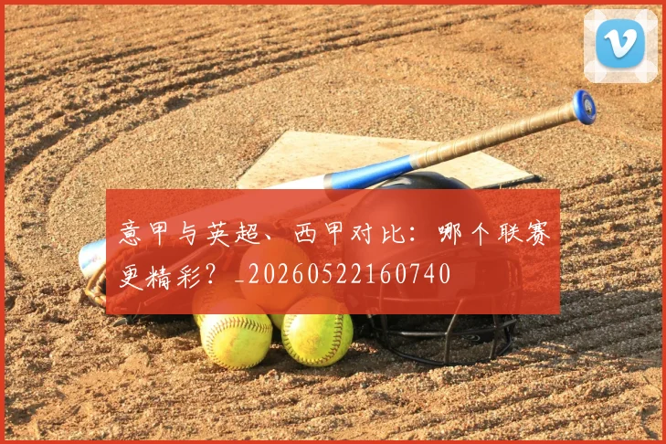 意甲与英超、西甲对比：哪个联赛更精彩？_20260522160740