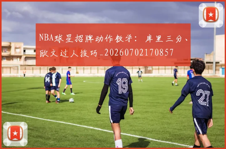 NBA球星招牌动作教学：库里三分、欧文过人技巧_20260702170857