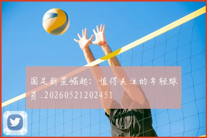 国足新星崛起：值得关注的年轻球员_20260521202451