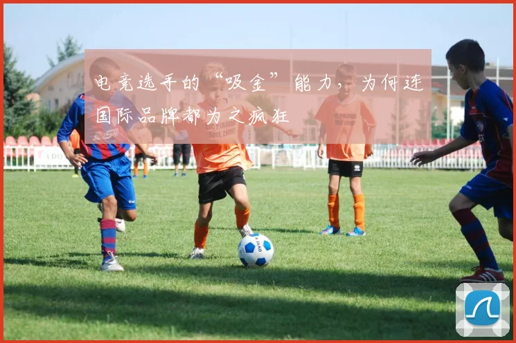 电竞选手的“吸金”能力，为何连国际品牌都为之疯狂