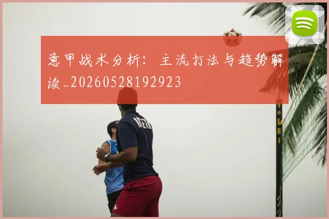 意甲战术分析：主流打法与趋势解读_20260528192923