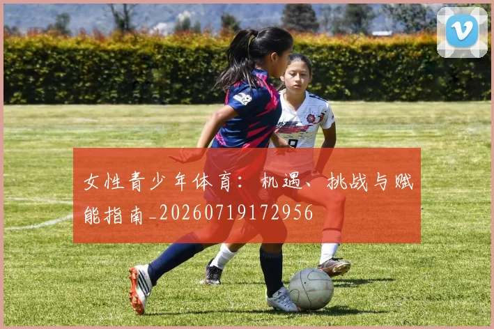 女性青少年体育：机遇、挑战与赋能指南_20260719172956