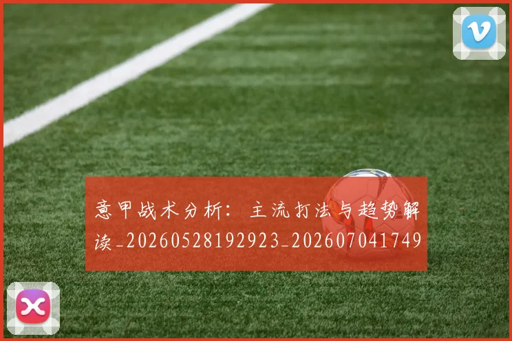 意甲战术分析：主流打法与趋势解读_20260528192923_20260704174942
