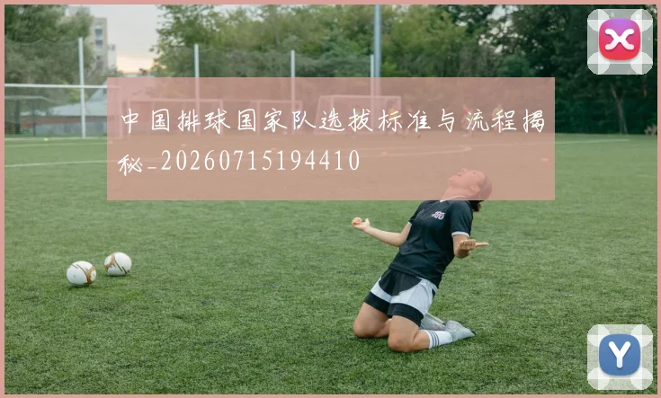 中国排球国家队选拔标准与流程揭秘_20260715194410