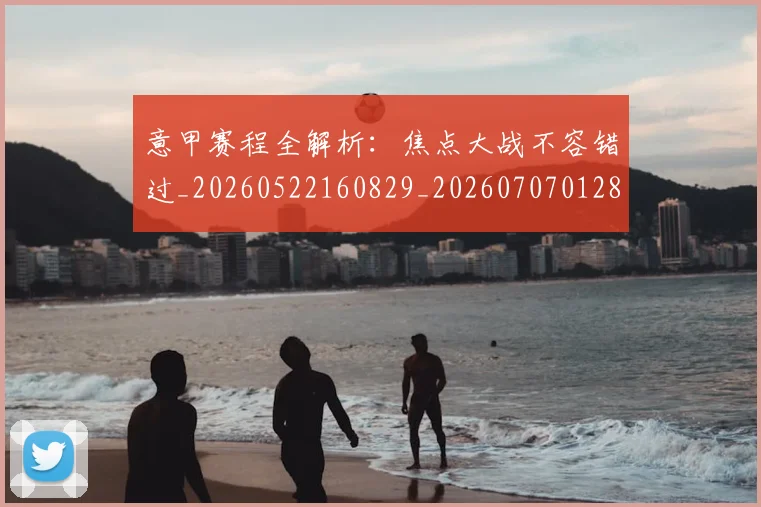 意甲赛程全解析：焦点大战不容错过_20260522160829_20260707012823