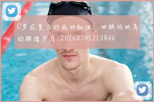C罗在皇马的成功秘诀：回顾伯纳乌的辉煌岁月_20260701212846