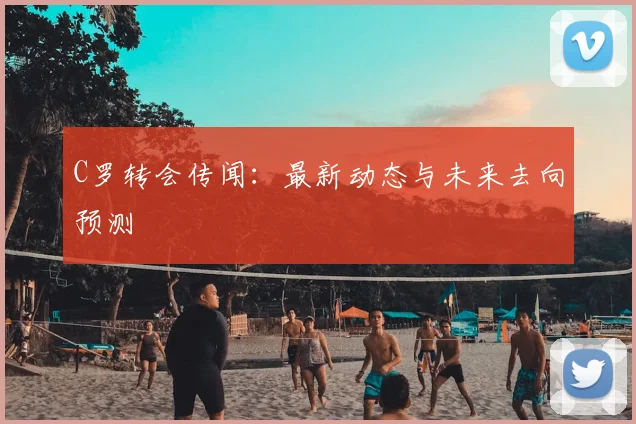 C罗转会传闻:最新动态与未来去向预测