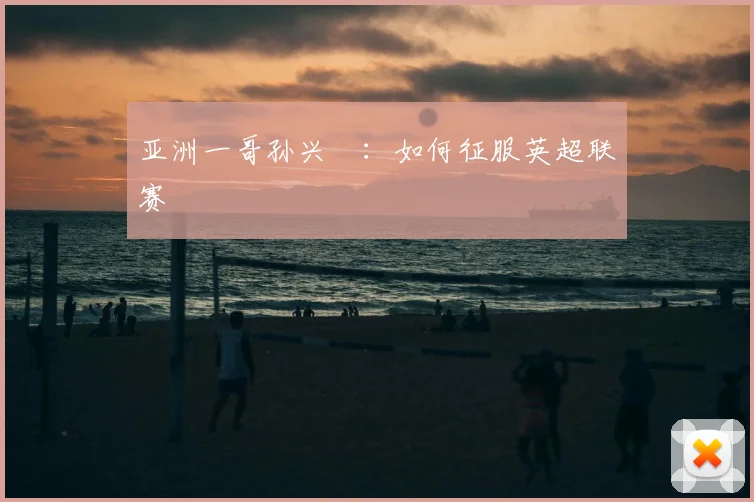 亚洲一哥孙兴慜：如何征服英超联赛