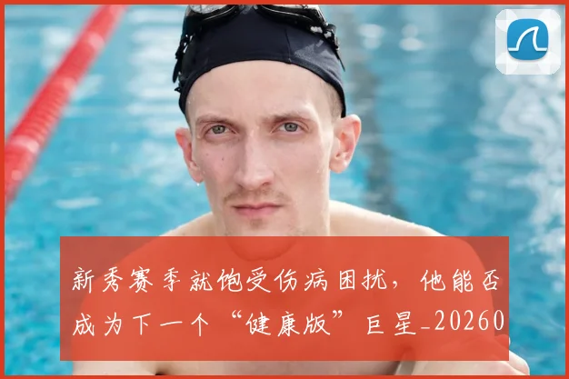 新秀赛季就饱受伤病困扰，他能否成为下一个“健康版”巨星_20260707021005_20260801160655