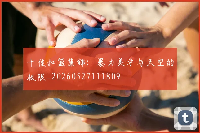 十佳扣篮集锦：暴力美学与天空的极限_20260527111809
