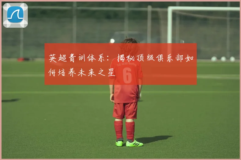 英超青训体系:揭秘顶级俱乐部如何培养未来之星
