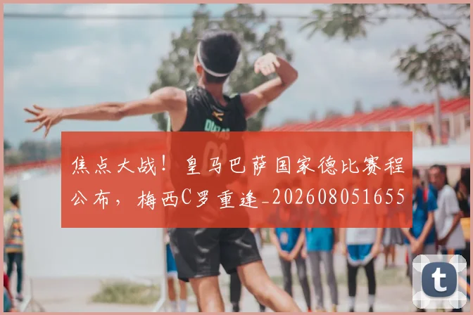 焦点大战！皇马巴萨国家德比赛程公布，梅西C罗重逢_20260805165557