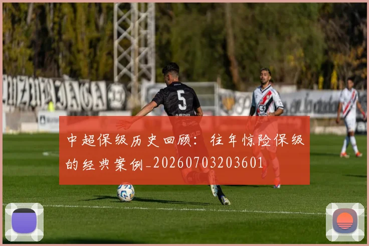 中超保级历史回顾：往年惊险保级的经典案例_20260703203601