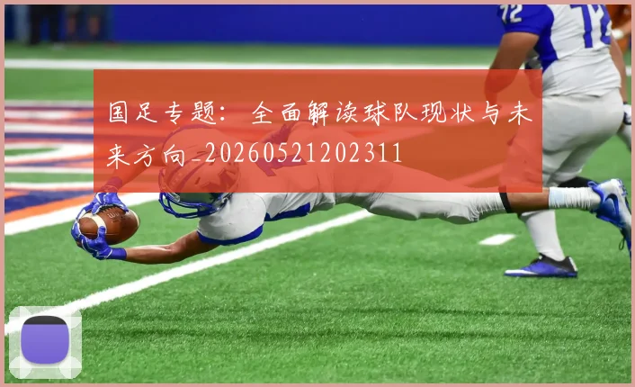 国足专题：全面解读球队现状与未来方向_20260521202311