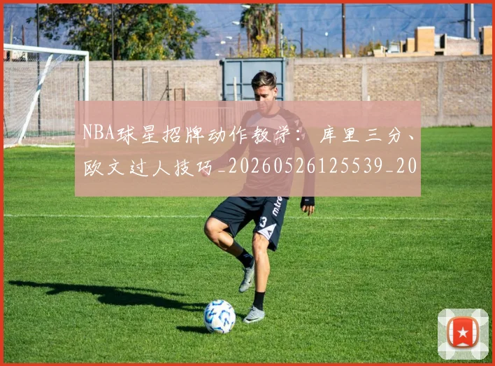 NBA球星招牌动作教学：库里三分、欧文过人技巧_20260526125539_20260714213848
