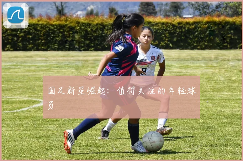 国足新星崛起：值得关注的年轻球员