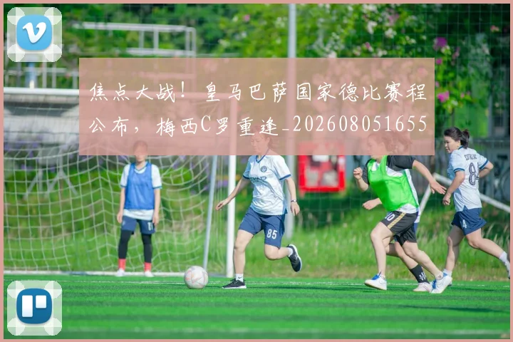 焦点大战！皇马巴萨国家德比赛程公布，梅西C罗重逢_20260805165557