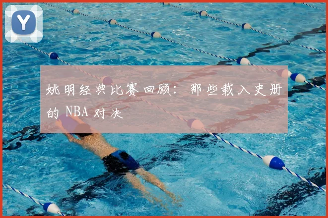 姚明经典比赛回顾：那些载入史册的 NBA 对决