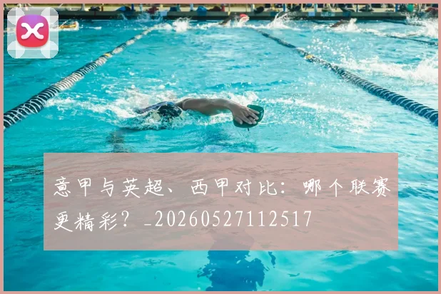 意甲与英超、西甲对比：哪个联赛更精彩？_20260527112517