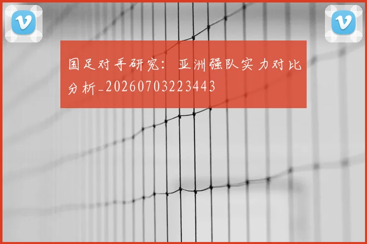 国足对手研究：亚洲强队实力对比分析_20260703223443