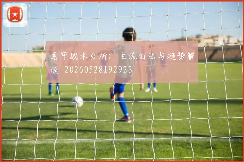 意甲战术分析：主流打法与趋势解读_20260528192923