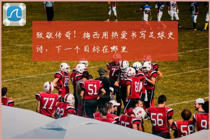 致敬传奇！梅西用热爱书写足球史诗，下一个目标在哪里