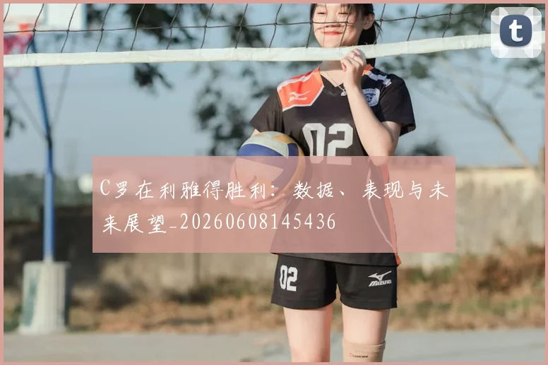 C罗在利雅得胜利：数据、表现与未来展望_20260608145436