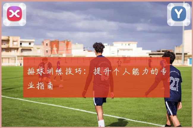 排球训练技巧：提升个人能力的专业指南