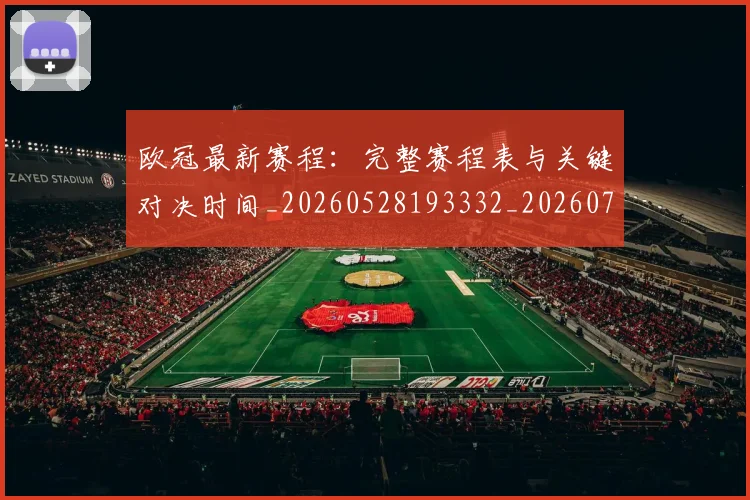欧冠最新赛程:完整赛程表与关键对决时间_20260528193332_20260707151333