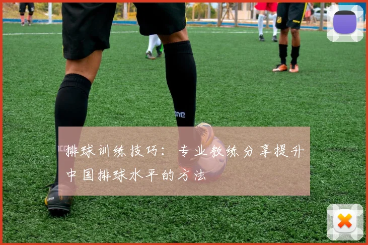 排球训练技巧：专业教练分享提升中国排球水平的方法