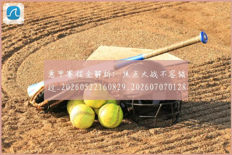 意甲赛程全解析：焦点大战不容错过_20260522160829_20260707012823