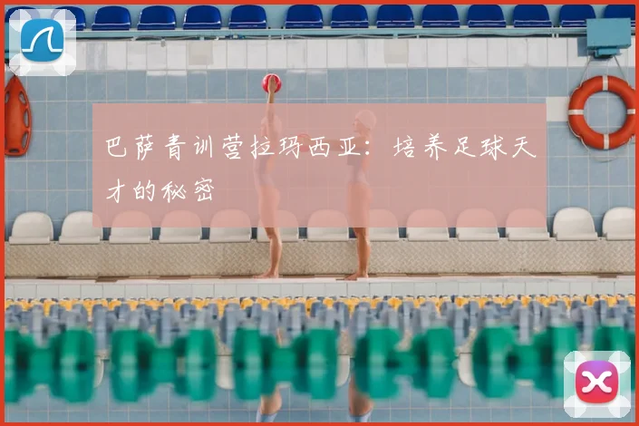 巴萨青训营拉玛西亚：培养足球天才的秘密