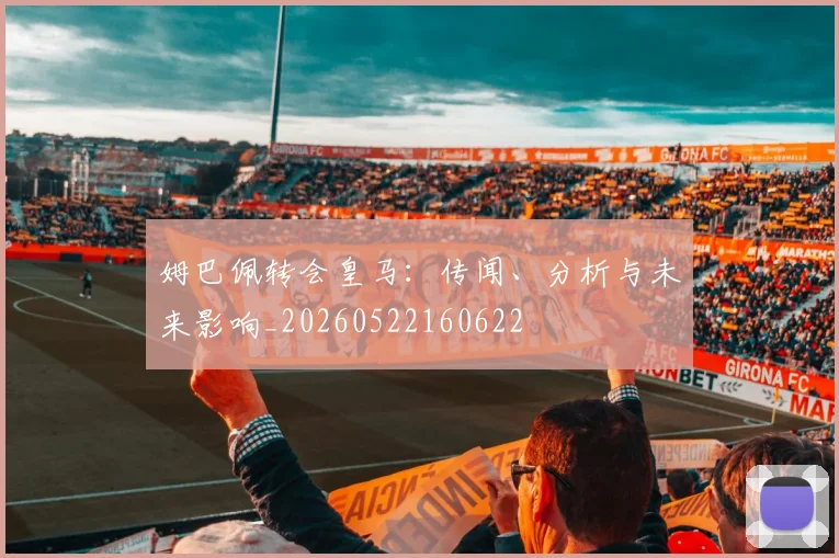 姆巴佩转会皇马：传闻、分析与未来影响_20260522160622
