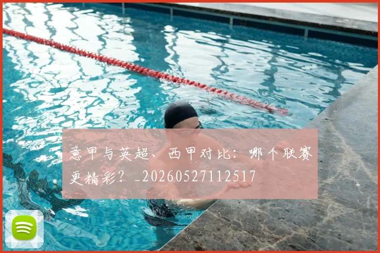 意甲与英超、西甲对比：哪个联赛更精彩？_20260527112517