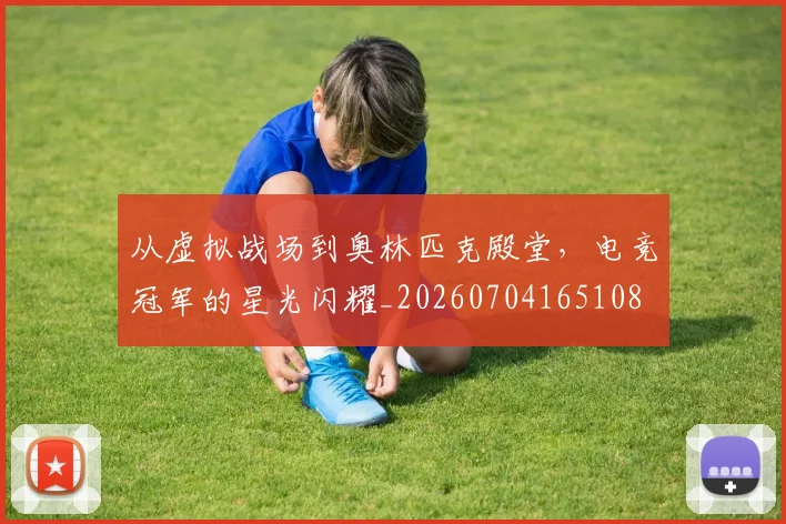 从虚拟战场到奥林匹克殿堂，电竞冠军的星光闪耀_20260704165108