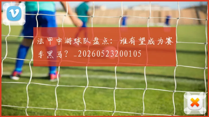 法甲中游球队盘点：谁有望成为赛季黑马？_20260523200105